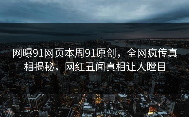 网曝91网页本周91原创，全网疯传真相揭秘，网红丑闻真相让人瞠目