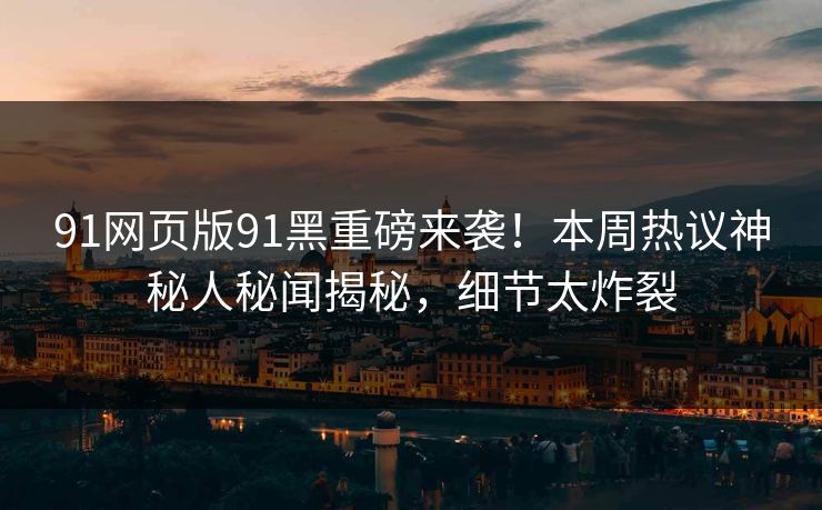 91网页版91黑重磅来袭！本周热议神秘人秘闻揭秘，细节太炸裂