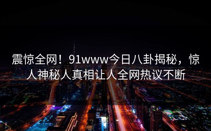 震惊全网！91www今日八卦揭秘，惊人神秘人真相让人全网热议不断