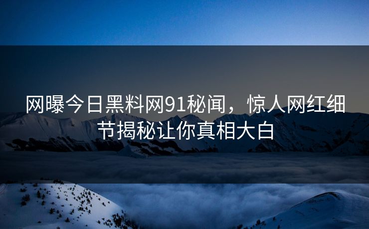 网曝今日黑料网91秘闻，惊人网红细节揭秘让你真相大白