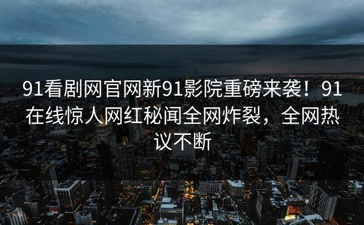 91看剧网官网新91影院重磅来袭！91在线惊人网红秘闻全网炸裂，全网热议不断