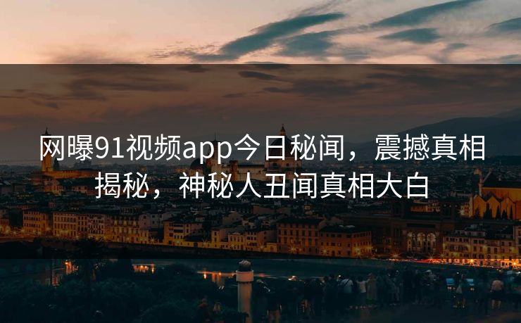 网曝91视频app今日秘闻，震撼真相揭秘，神秘人丑闻真相大白