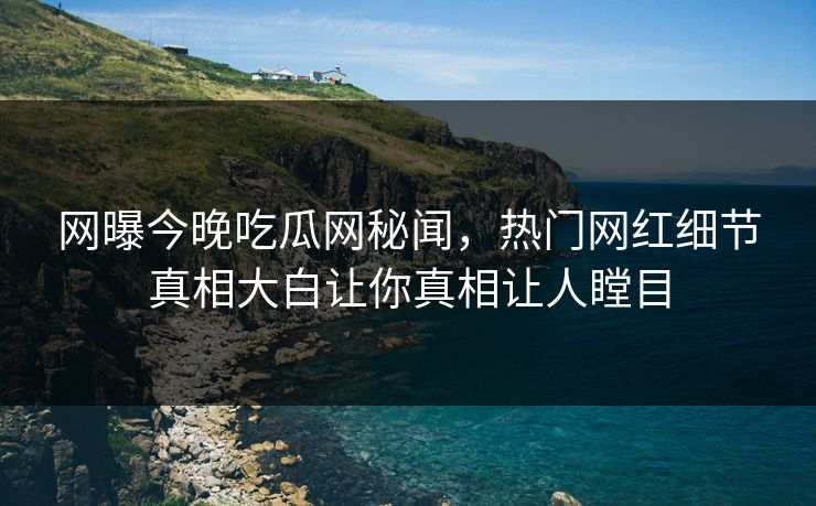 网曝今晚吃瓜网秘闻，热门网红细节真相大白让你真相让人瞠目