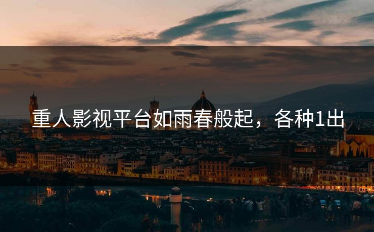 重人影视平台如雨春般起，各种1出