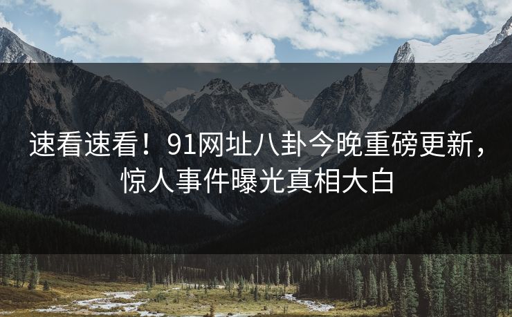 速看速看！91网址八卦今晚重磅更新，惊人事件曝光真相大白