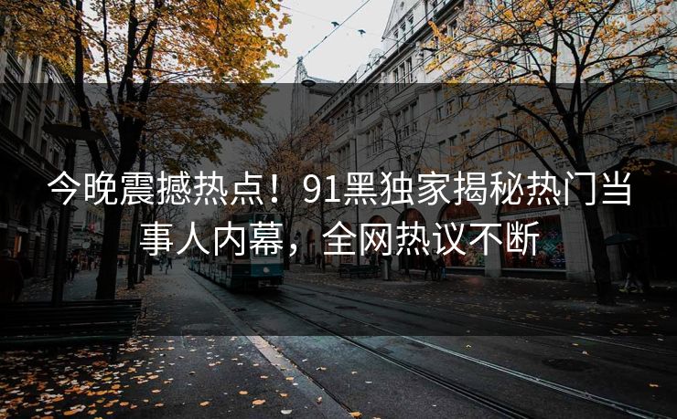 今晚震撼热点！91黑独家揭秘热门当事人内幕，全网热议不断
