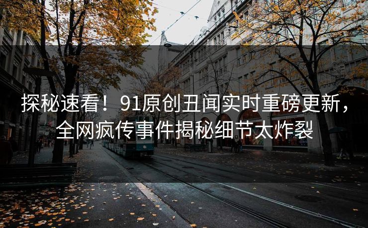 探秘速看！91原创丑闻实时重磅更新，全网疯传事件揭秘细节太炸裂