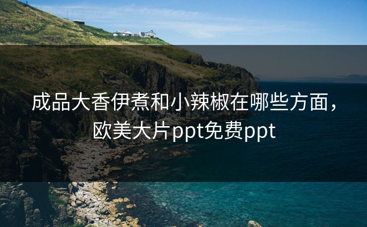 成品大香伊煮和小辣椒在哪些方面，欧美大片ppt免费ppt