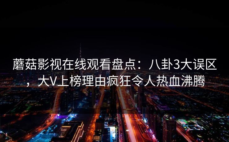 蘑菇影视在线观看盘点：八卦3大误区，大V上榜理由疯狂令人热血沸腾