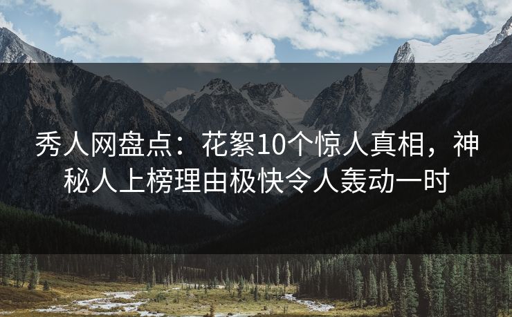 秀人网盘点：花絮10个惊人真相，神秘人上榜理由极快令人轰动一时