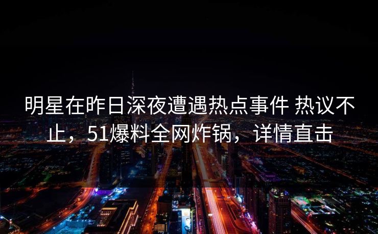 明星在昨日深夜遭遇热点事件 热议不止，51爆料全网炸锅，详情直击