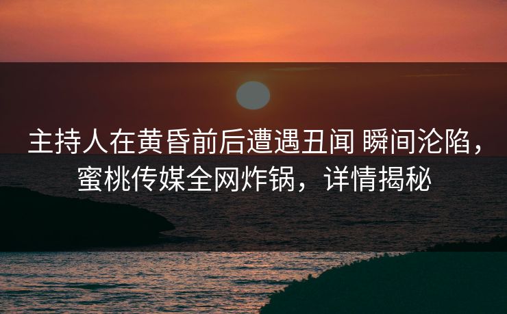 主持人在黄昏前后遭遇丑闻 瞬间沦陷,蜜桃传媒全网炸锅,详情揭秘 主持人在黄昏前后遭遇丑闻 瞬间沦陷,蜜桃传媒全网炸锅,详情揭秘