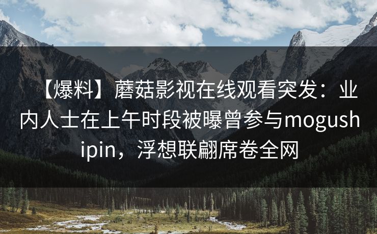 【爆料】蘑菇影视在线观看突发:业内人士在上午时段被曝曾参与mogushipin,浮想联翩席卷全网 【爆料】蘑菇影视在线观看突发:业内人士在上午时段被曝曾参与mogushipin,浮想联翩席卷全网