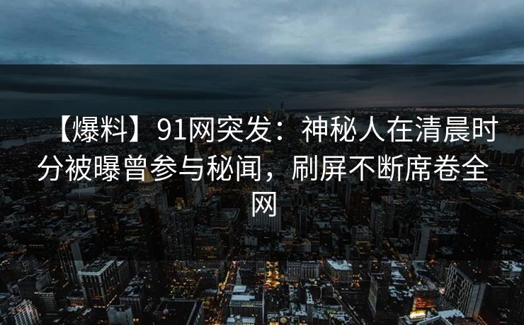 【爆料】91网突发：神秘人在清晨时分被曝曾参与秘闻，刷屏不断席卷全网