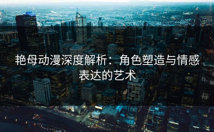 艳母动漫深度解析：角色塑造与情感表达的艺术