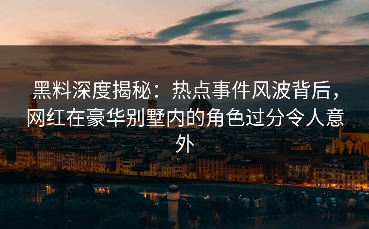 黑料深度揭秘:热点事件风波背后,网红在豪华别墅内的角色过分令人意外 黑料深度揭秘:热点事件风波背后,网红在豪华别墅内的角色过分令人意外