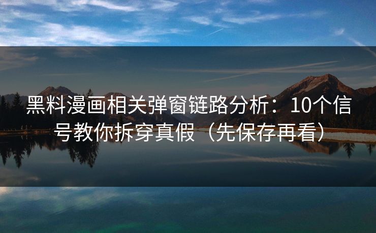 黑料漫画相关弹窗链路分析：10个信号教你拆穿真假（先保存再看）