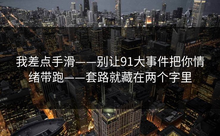 我差点手滑——别让91大事件把你情绪带跑——套路就藏在两个字里