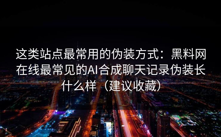 这类站点最常用的伪装方式：黑料网在线最常见的AI合成聊天记录伪装长什么样（建议收藏）