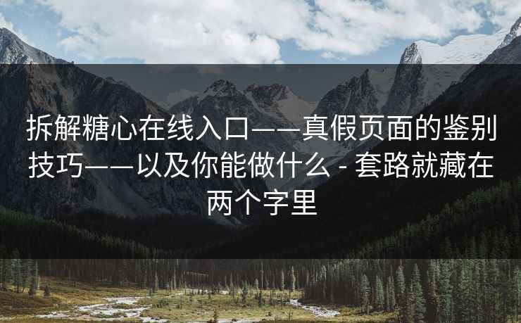 拆解糖心在线入口——真假页面的鉴别技巧——以及你能做什么 - 套路就藏在两个字里