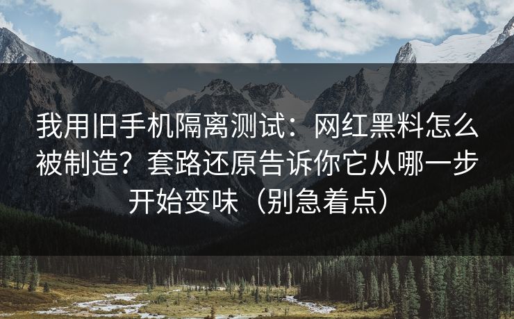 我用旧手机隔离测试：网红黑料怎么被制造？套路还原告诉你它从哪一步开始变味（别急着点）