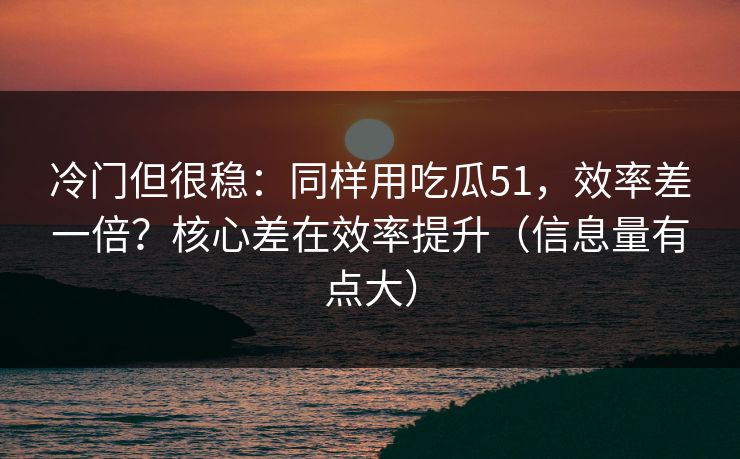 冷门但很稳:同样用吃瓜51,效率差一倍?核心差在效率提升(信息量有点大) 冷门但很稳:同样用吃瓜51,效率差一倍?核心差在效率提升(信息量有点大)