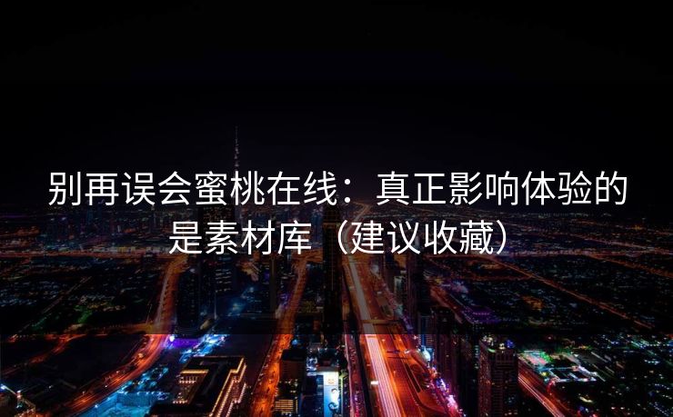 别再误会蜜桃在线：真正影响体验的是素材库（建议收藏）