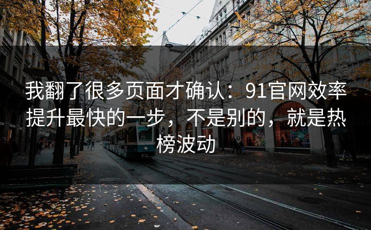 我翻了很多页面才确认：91官网效率提升最快的一步，不是别的，就是热榜波动