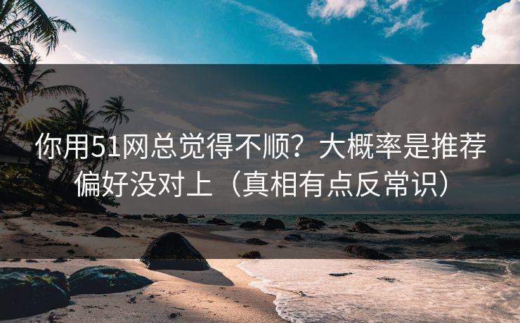 你用51网总觉得不顺?大概率是推荐偏好没对上(真相有点反常识) 你用51网总觉得不顺?大概率是推荐偏好没对上(真相有点反常识)