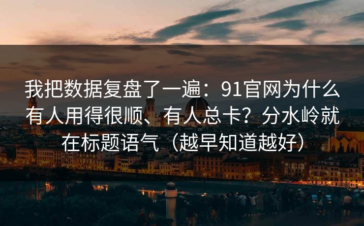 我把数据复盘了一遍:91官网为什么有人用得很顺、有人总卡?分水岭就在标题语气(越早知道越好) 我把数据复盘了一遍:91官网为什么有人用得很顺、有人总卡?分水岭就在标题语气(越早知道越好)