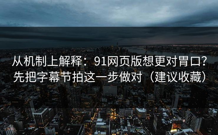从机制上解释:91网页版想更对胃口?先把字幕节拍这一步做对(建议收藏) 从机制上解释:91网页版想更对胃口?先把字幕节拍这一步做对(建议收藏)
