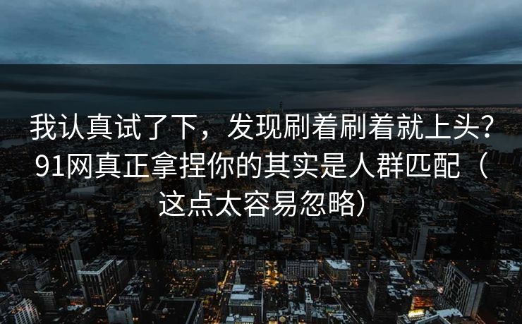 我认真试了下,发现刷着刷着就上头?91网真正拿捏你的其实是人群匹配(这点太容易忽略) 我认真试了下,发现刷着刷着就上头?91网真正拿捏你的其实是人群匹配(这点太容易忽略)