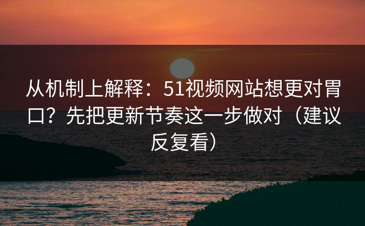 从机制上解释:51视频网站想更对胃口?先把更新节奏这一步做对(建议反复看) 从机制上解释:51视频网站想更对胃口?先把更新节奏这一步做对(建议反复看)
