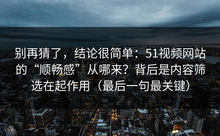别再猜了,结论很简单:51视频网站的“顺畅感”从哪来?背后是内容筛选在起作用(最后一句最关键) 别再猜了,结论很简单:51视频网站的“顺畅感”从哪来?背后是内容筛选在起作用(最后一句最关键)