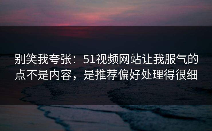 别笑我夸张:51视频网站让我服气的点不是内容,是推荐偏好处理得很细 别笑我夸张:51视频网站让我服气的点不是内容,是推荐偏好处理得很细