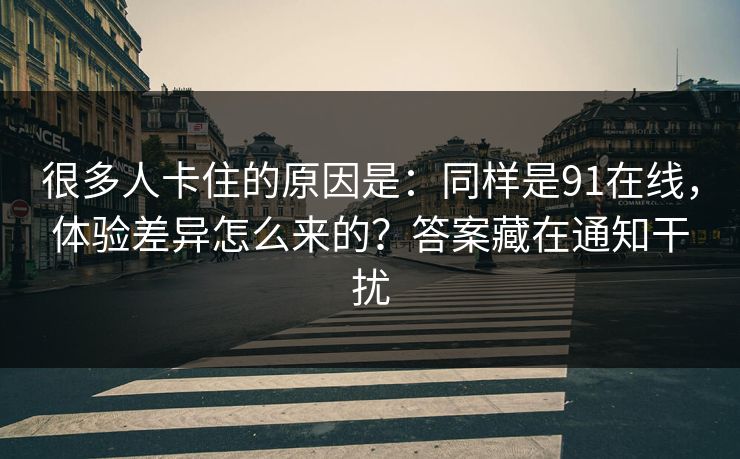 很多人卡住的原因是:同样是91在线,体验差异怎么来的?答案藏在通知干扰 很多人卡住的原因是:同样是91在线,体验差异怎么来的?答案藏在通知干扰