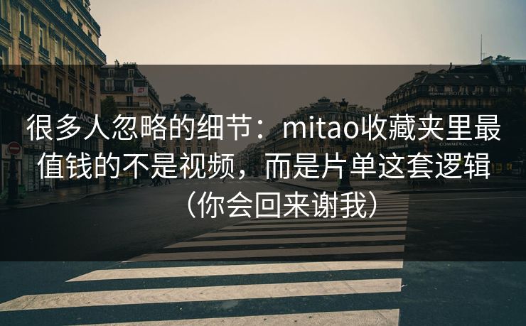 很多人忽略的细节:mitao收藏夹里最值钱的不是视频,而是片单这套逻辑(你会回来谢我) 很多人忽略的细节:mitao收藏夹里最值钱的不是视频,而是片单这套逻辑(你会回来谢我)