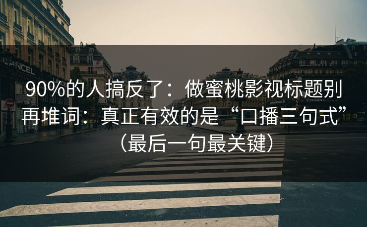 90%的人搞反了：做蜜桃影视标题别再堆词：真正有效的是“口播三句式”（最后一句最关键）