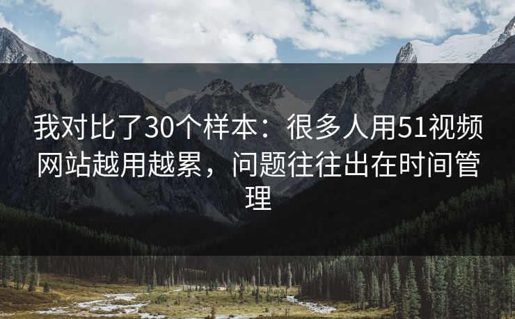 我对比了30个样本：很多人用51视频网站越用越累，问题往往出在时间管理