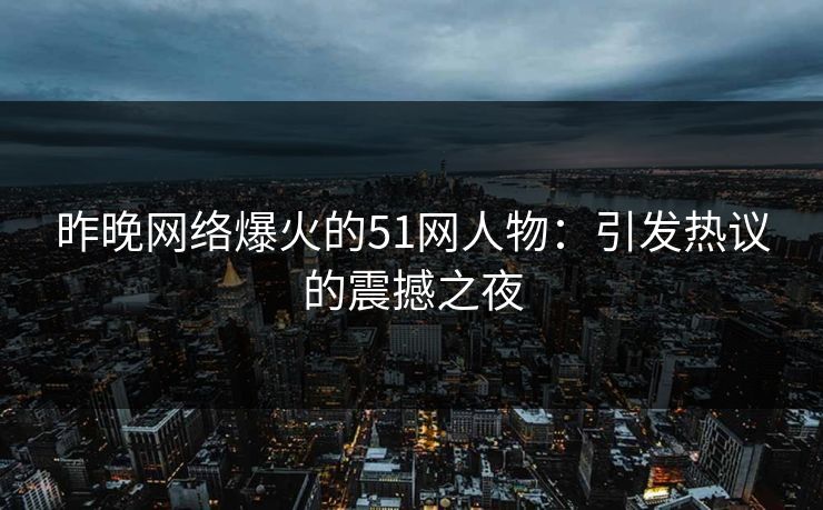 昨晚网络爆火的51网人物:引发热议的震撼之夜 昨晚网络爆火的51网人物:引发热议的震撼之夜