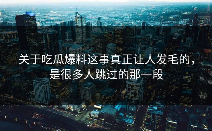 关于吃瓜爆料这事真正让人发毛的,是很多人跳过的那一段 关于吃瓜爆料这事真正让人发毛的,是很多人跳过的那一段