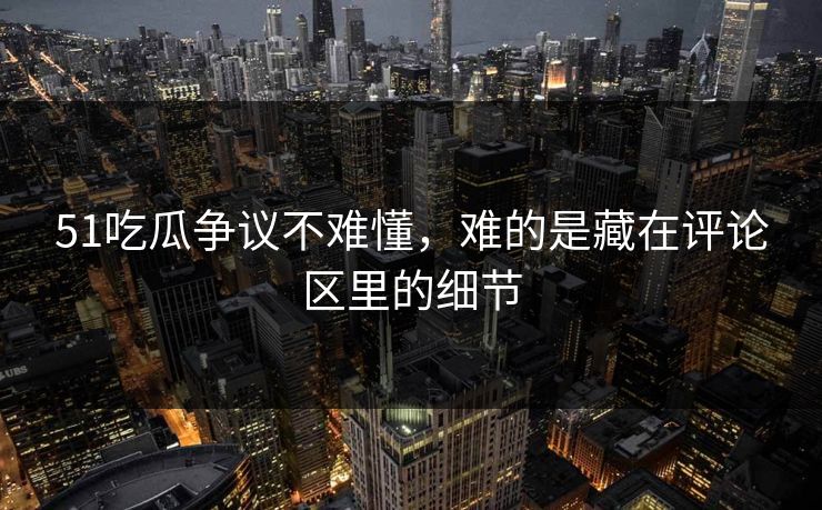 51吃瓜争议不难懂，难的是藏在评论区里的细节